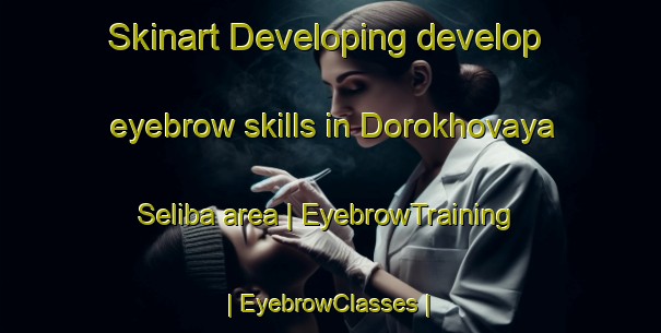 Skinart Developing develop eyebrow skills in Dorokhovaya Seliba area | EyebrowTraining | EyebrowClasses | SkinartTraining-Russian Federation